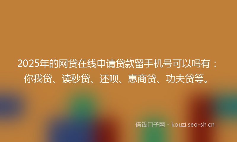 2025年的网贷在线申请贷款留手机号可以吗有：你我贷、读秒贷、还呗、惠商贷、功夫贷等。