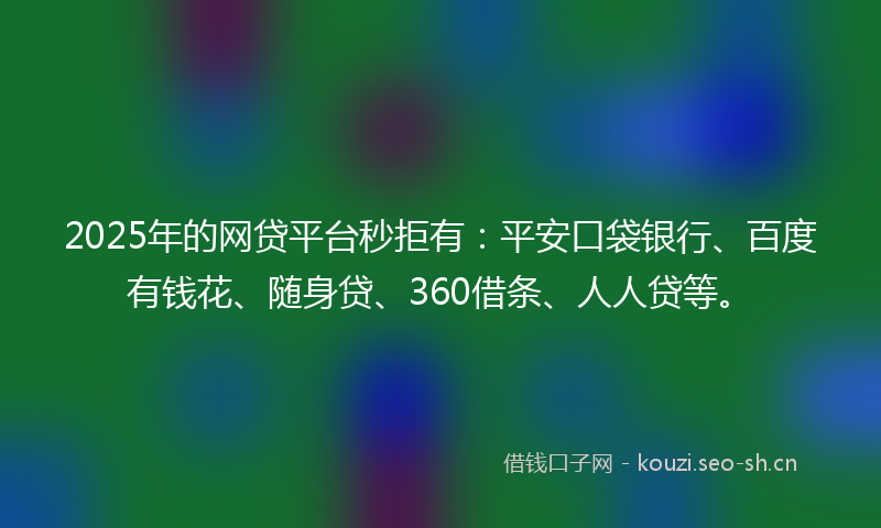 2025年的网贷平台秒拒有：平安口袋银行、百度有钱花、随身贷、360借条、人人贷等。