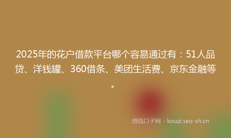 2025年的花户借款平台哪个容易通过有：51人品贷、洋钱罐、360借条、美团生活费、京东金融等。