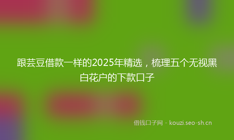 跟芸豆借款一样的2025年精选，梳理五个无视黑白花户的下款口子
