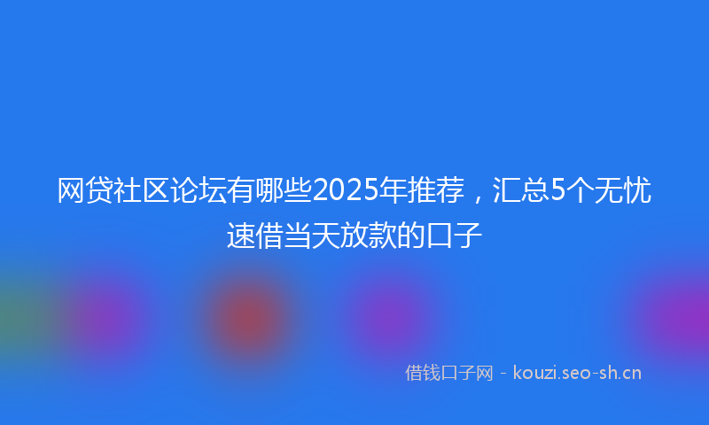 网贷社区论坛有哪些2025年推荐，汇总5个无忧速借当天放款的口子