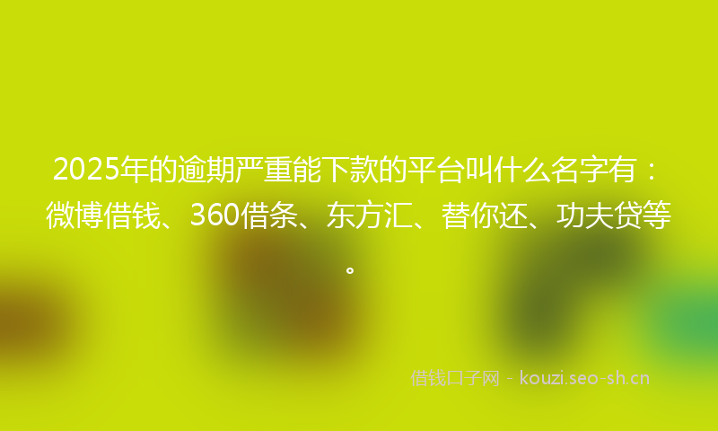 2025年的逾期严重能下款的平台叫什么名字有：微博借钱、360借条、东方汇、替你还、功夫贷等。