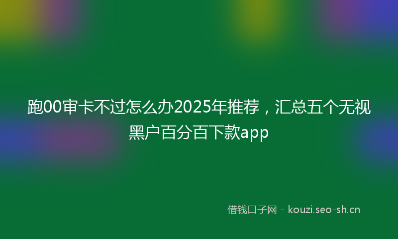 跑00审卡不过怎么办2025年推荐，汇总五个无视黑户百分百下款app