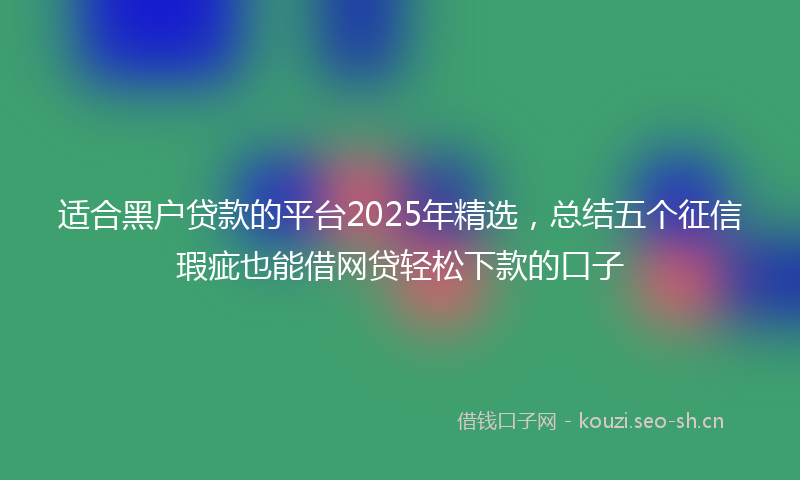 适合黑户贷款的平台2025年精选，总结五个征信瑕疵也能借网贷轻松下款的口子