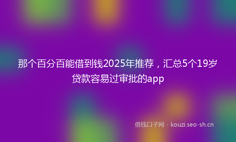 那个百分百能借到钱2025年推荐，汇总5个19岁贷款容易过审批的app
