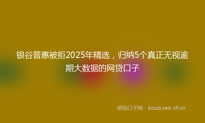 银谷普惠被拒2025年精选，归纳5个真正无视逾期大数据的网贷口子