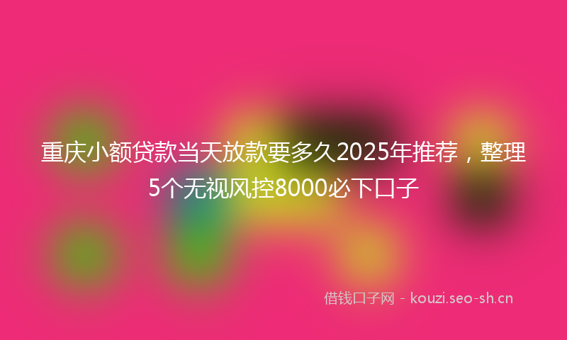 重庆小额贷款当天放款要多久2025年推荐，整理5个无视风控8000必下口子