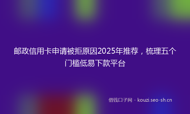 邮政信用卡申请被拒原因2025年推荐，梳理五个门槛低易下款平台