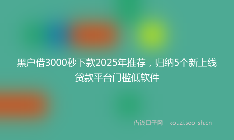 黑户借3000秒下款2025年推荐，归纳5个新上线贷款平台门槛低软件