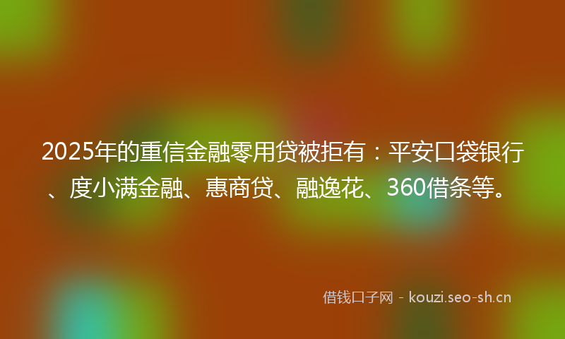 2025年的重信金融零用贷被拒有：平安口袋银行、度小满金融、惠商贷、融逸花、360借条等。