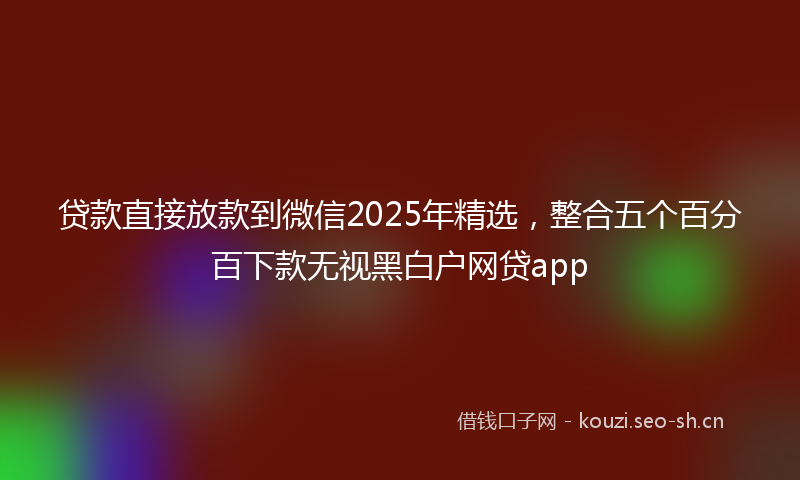 贷款直接放款到微信2025年精选，整合五个百分百下款无视黑白户网贷app