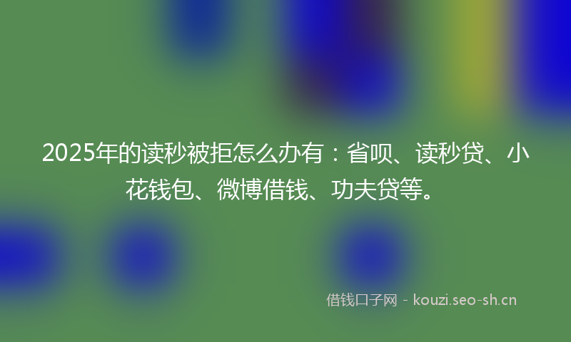 2025年的读秒被拒怎么办有：省呗、读秒贷、小花钱包、微博借钱、功夫贷等。