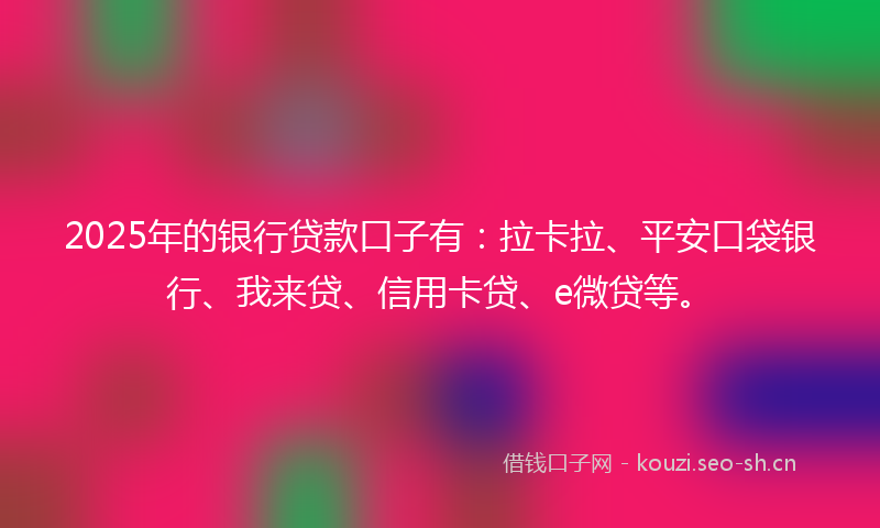 2025年的银行贷款口子有：拉卡拉、平安口袋银行、我来贷、信用卡贷、e微贷等。