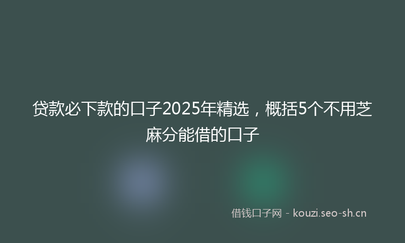 贷款必下款的口子2025年精选，概括5个不用芝麻分能借的口子