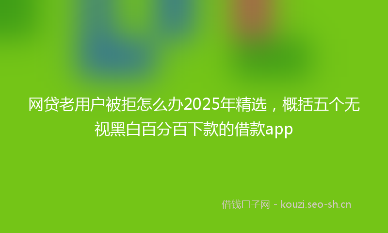 网贷老用户被拒怎么办2025年精选，概括五个无视黑白百分百下款的借款app