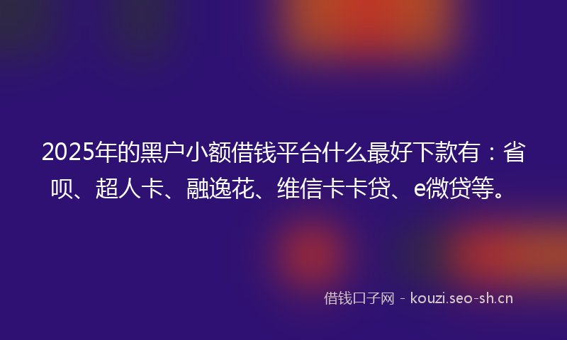 2025年的黑户小额借钱平台什么最好下款有：省呗、超人卡、融逸花、维信卡卡贷、e微贷等。