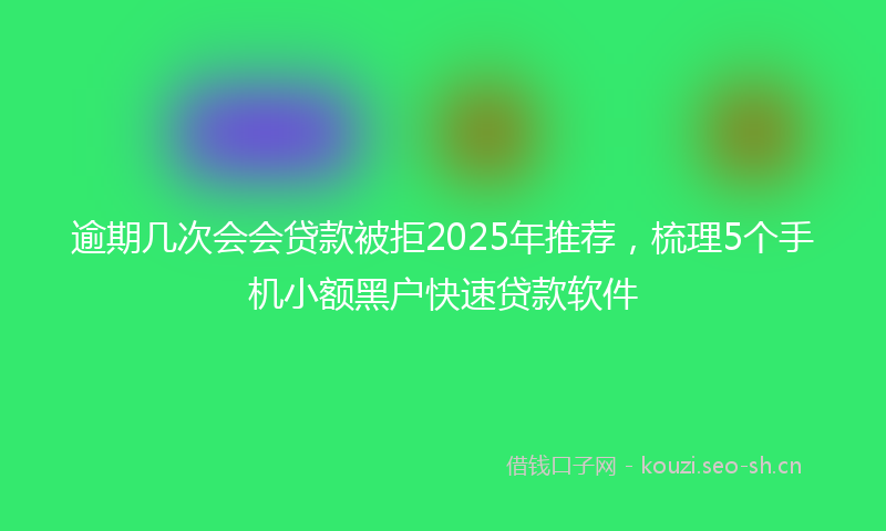 逾期几次会会贷款被拒2025年推荐，梳理5个手机小额黑户快速贷款软件