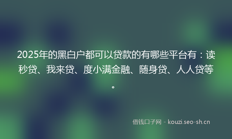 2025年的黑白户都可以贷款的有哪些平台有：读秒贷、我来贷、度小满金融、随身贷、人人贷等。