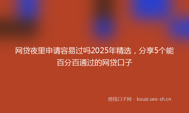 网贷夜里申请容易过吗2025年精选，分享5个能百分百通过的网贷口子