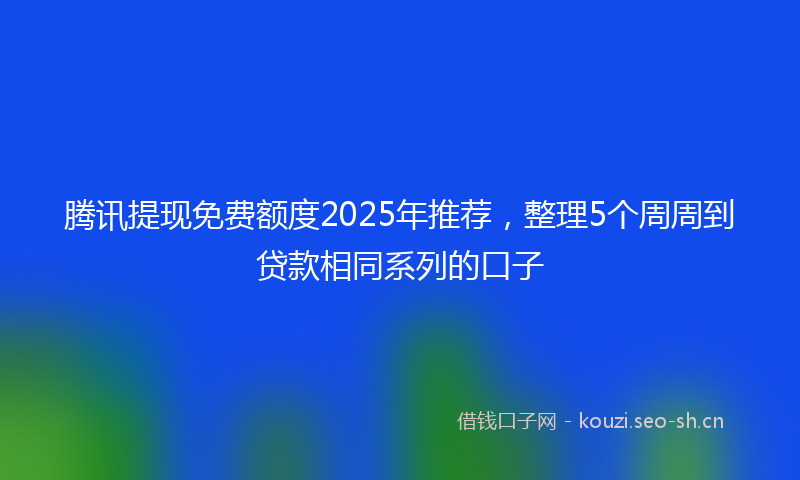 腾讯提现免费额度2025年推荐，整理5个周周到贷款相同系列的口子