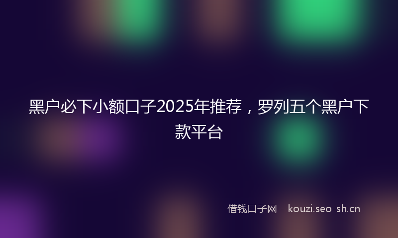 黑户必下小额口子2025年推荐，罗列五个黑户下款平台