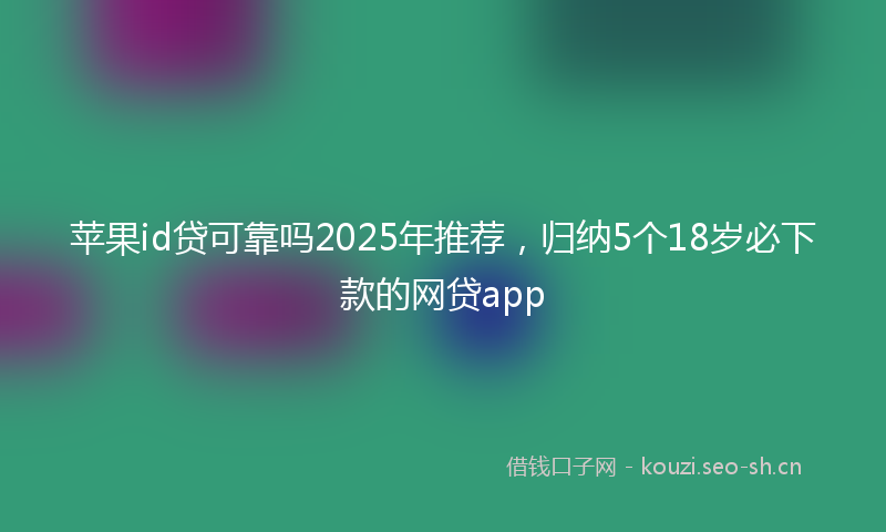 苹果id贷可靠吗2025年推荐，归纳5个18岁必下款的网贷app