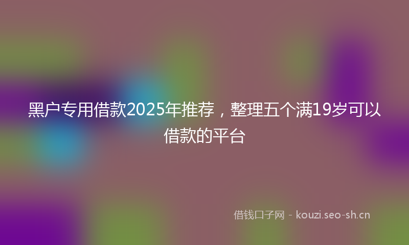 黑户专用借款2025年推荐，整理五个满19岁可以借款的平台