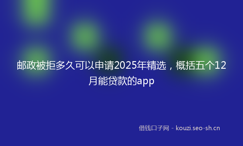 邮政被拒多久可以申请2025年精选，概括五个12月能贷款的app