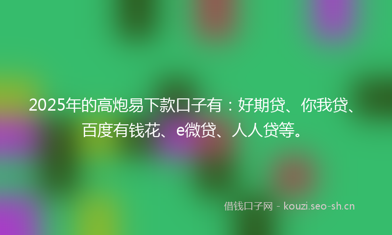 2025年的高炮易下款口子有:好期贷、你我贷、百度有钱花、e微贷、人人贷等。