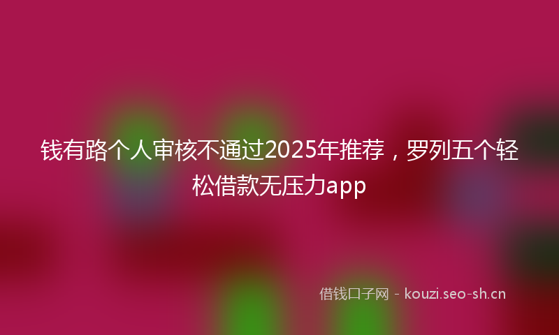 钱有路个人审核不通过2025年推荐，罗列五个轻松借款无压力app