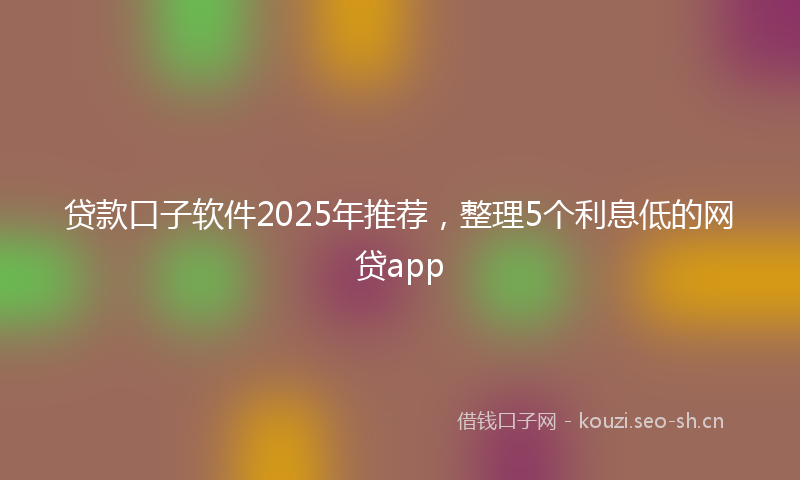 贷款口子软件2025年推荐，整理5个利息低的网贷app