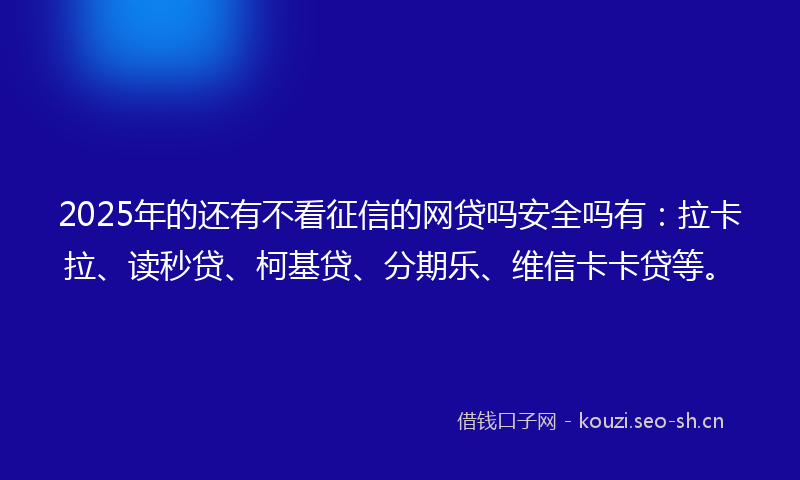2025年的还有不看征信的网贷吗安全吗有：拉卡拉、读秒贷、柯基贷、分期乐、维信卡卡贷等。
