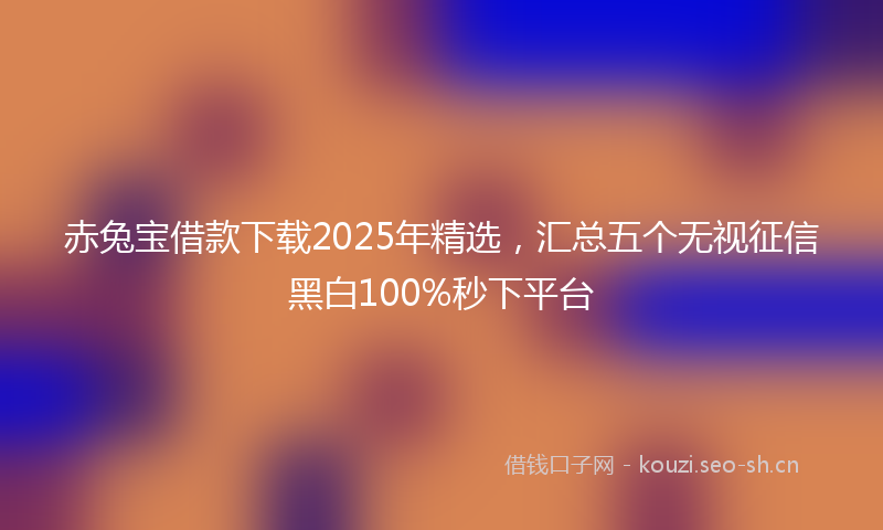 赤兔宝借款下载2025年精选，汇总五个无视征信黑白100%秒下平台