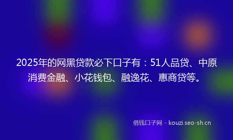2025年的网黑贷款必下口子有：51人品贷、中原消费金融、小花钱包、融逸花、惠商贷等。