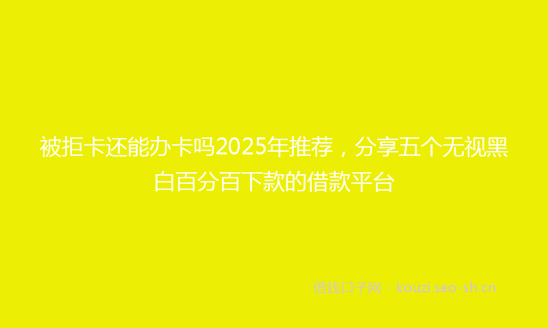 被拒卡还能办卡吗2025年推荐，分享五个无视黑白百分百下款的借款平台