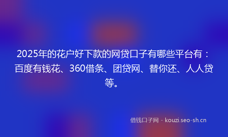 2025年的花户好下款的网贷口子有哪些平台有：百度有钱花、360借条、团贷网、替你还、人人贷等。