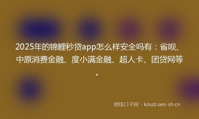 2025年的锦鲤秒贷app怎么样安全吗有：省呗、中原消费金融、度小满金融、超人卡、团贷网等。