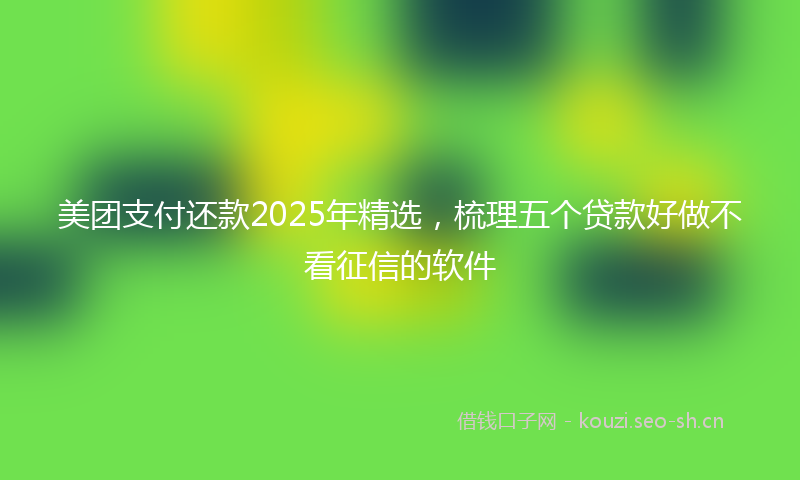 美团支付还款2025年精选，梳理五个贷款好做不看征信的软件