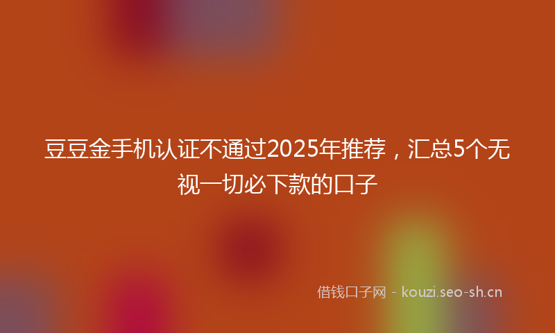 豆豆金手机认证不通过2025年推荐，汇总5个无视一切必下款的口子