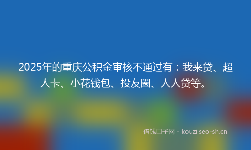2025年的重庆公积金审核不通过有：我来贷、超人卡、小花钱包、投友圈、人人贷等。