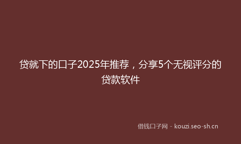 贷就下的口子2025年推荐，分享5个无视评分的贷款软件