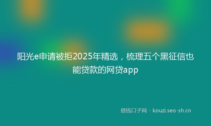 阳光e申请被拒2025年精选，梳理五个黑征信也能贷款的网贷app