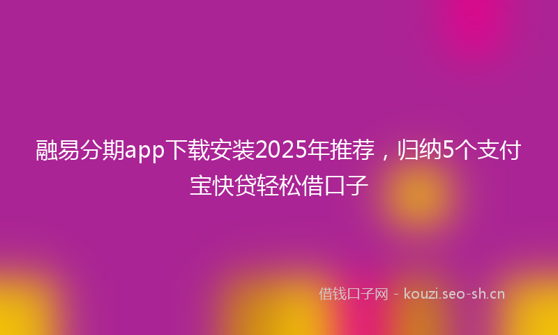 融易分期app下载安装2025年推荐，归纳5个支付宝快贷轻松借口子