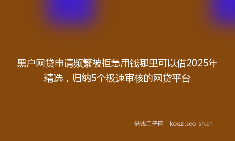 黑户网贷申请频繁被拒急用钱哪里可以借2025年精选，归纳5个极速审核的网贷平台