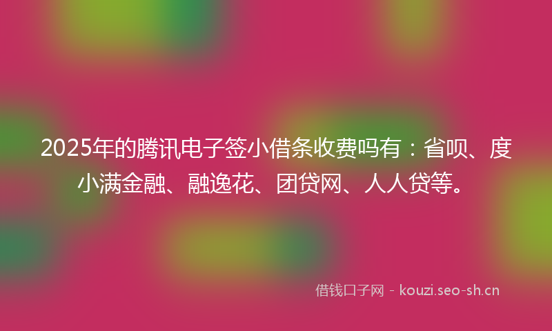 2025年的腾讯电子签小借条收费吗有：省呗、度小满金融、融逸花、团贷网、人人贷等。