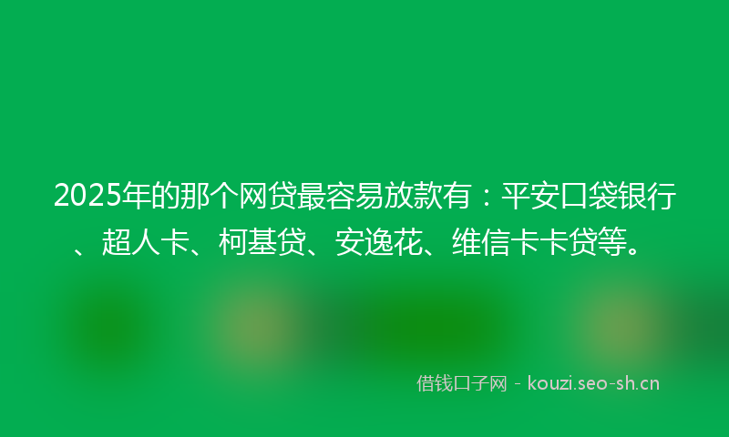 2025年的那个网贷最容易放款有：平安口袋银行、超人卡、柯基贷、安逸花、维信卡卡贷等。