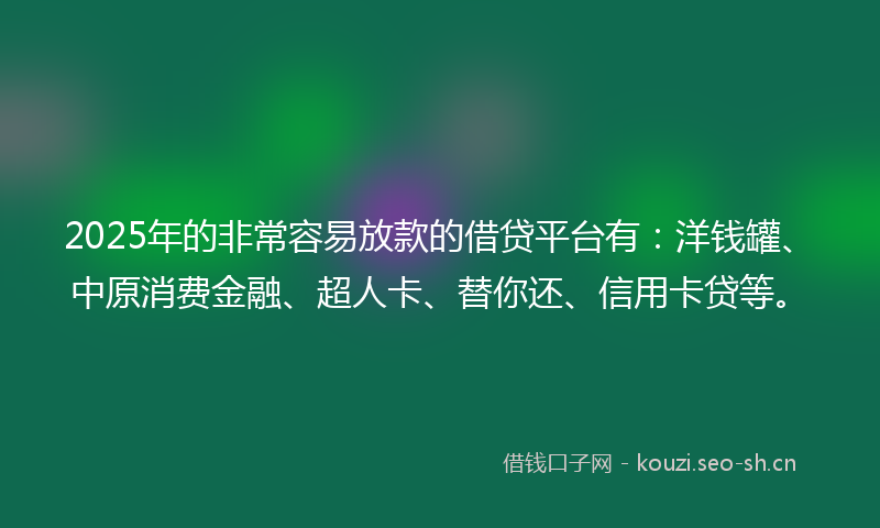 2025年的非常容易放款的借贷平台有：洋钱罐、中原消费金融、超人卡、替你还、信用卡贷等。