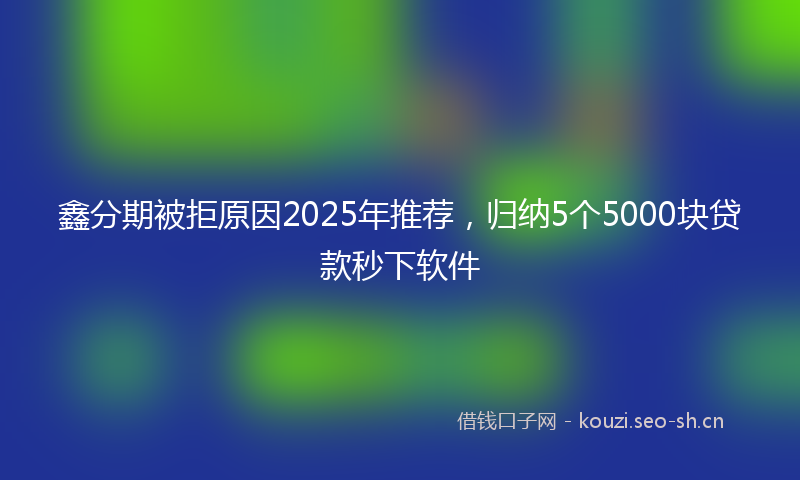 鑫分期被拒原因2025年推荐，归纳5个5000块贷款秒下软件