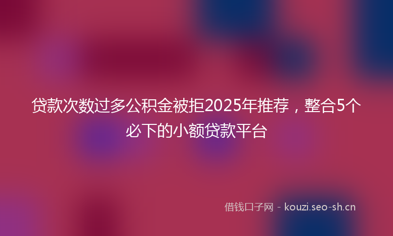 贷款次数过多公积金被拒2025年推荐，整合5个必下的小额贷款平台