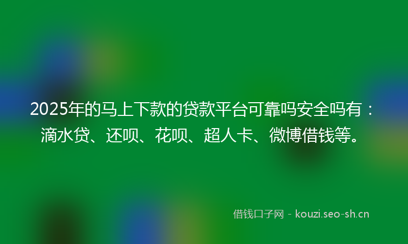 2025年的马上下款的贷款平台可靠吗安全吗有：滴水贷、还呗、花呗、超人卡、微博借钱等。